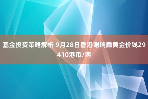 基金投资策略解析 9月28日香港谢瑞麟黄金价钱29410港币/两