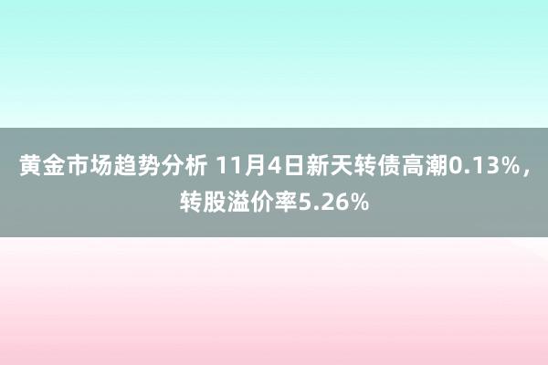 黄金市场趋势分析 11月4日新天转债高潮0.13%，转股溢价率5.26%