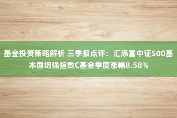 基金投资策略解析 三季报点评：汇添富中证500基本面增强指数C基金季度涨幅8.58%