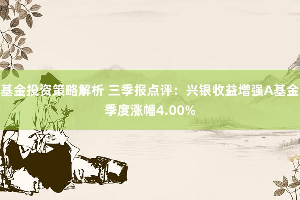 基金投资策略解析 三季报点评：兴银收益增强A基金季度涨幅4.00%