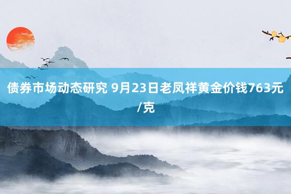 债券市场动态研究 9月23日老凤祥黄金价钱763元/克