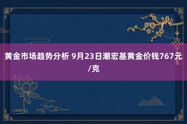 黄金市场趋势分析 9月23日潮宏基黄金价钱767元/克