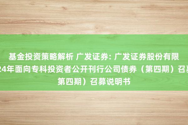 基金投资策略解析 广发证券: 广发证券股份有限公司2024年面向专科投资者公开刊行公司债券（第四期）召募说明书