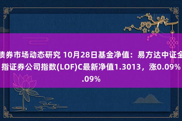 债券市场动态研究 10月28日基金净值：易方达中证全指证券公司指数(LOF)C最新净值1.3013，涨0.09%