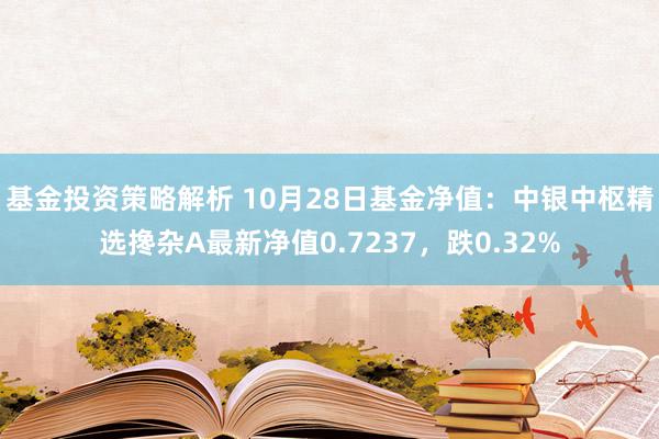 基金投资策略解析 10月28日基金净值：中银中枢精选搀杂A最新净值0.7237，跌0.32%