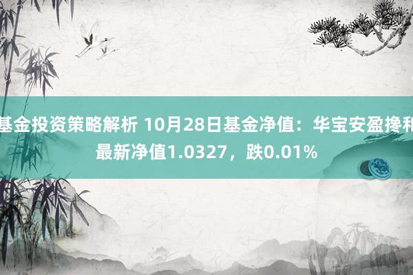 基金投资策略解析 10月28日基金净值：华宝安盈搀和最新净值1.0327，跌0.01%