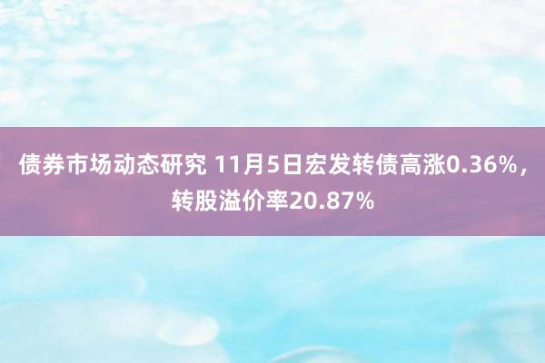 债券市场动态研究 11月5日宏发转债高涨0.36%，转股溢价率20.87%