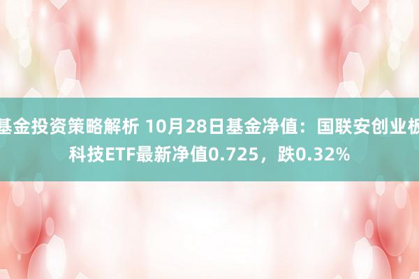 基金投资策略解析 10月28日基金净值：国联安创业板科技ETF最新净值0.725，跌0.32%