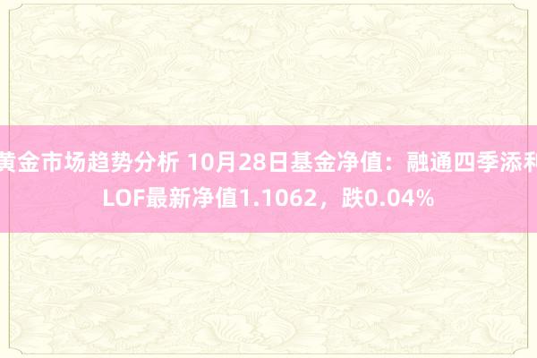 黄金市场趋势分析 10月28日基金净值：融通四季添利LOF最新净值1.1062，跌0.04%