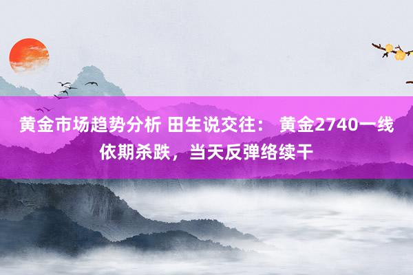 黄金市场趋势分析 田生说交往： 黄金2740一线依期杀跌，当天反弹络续干