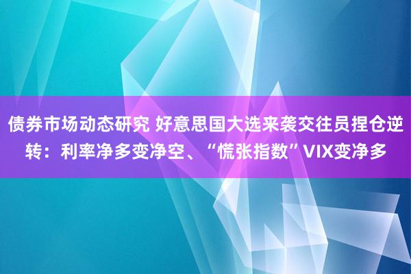 债券市场动态研究 好意思国大选来袭交往员捏仓逆转：利率净多变净空、“慌张指数”VIX变净多