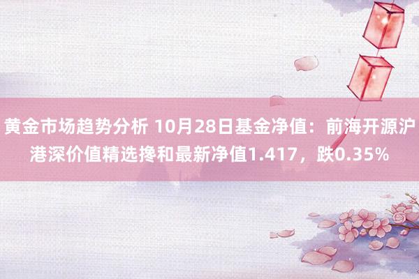 黄金市场趋势分析 10月28日基金净值：前海开源沪港深价值精选搀和最新净值1.417，跌0.35%