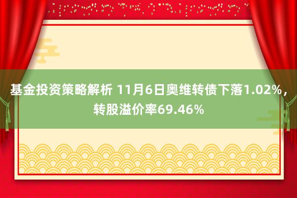 基金投资策略解析 11月6日奥维转债下落1.02%，转股溢价率69.46%