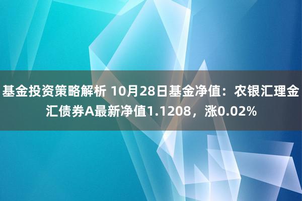 基金投资策略解析 10月28日基金净值：农银汇理金汇债券A最新净值1.1208，涨0.02%