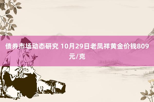 债券市场动态研究 10月29日老凤祥黄金价钱809元/克