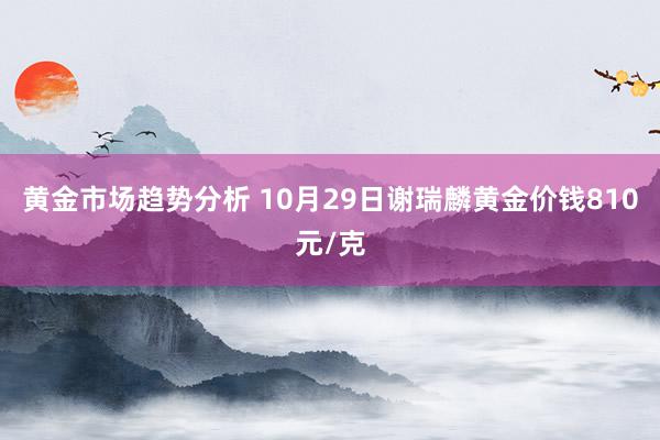 黄金市场趋势分析 10月29日谢瑞麟黄金价钱810元/克