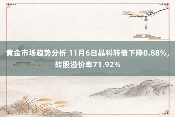 黄金市场趋势分析 11月6日晶科转债下降0.88%，转股溢价率71.92%