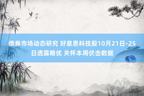 债券市场动态研究 好意思科技股10月21日-25日透露略优 关怀本周伏击数据