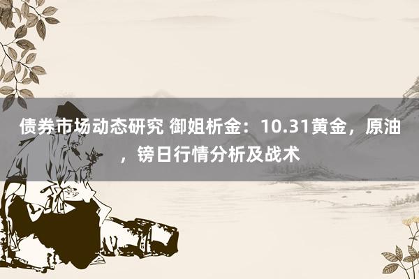 债券市场动态研究 御姐析金：10.31黄金，原油，镑日行情分析及战术