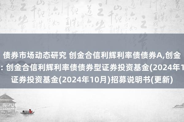 债券市场动态研究 创金合信利辉利率债债券A,创金合信利辉利率债债券C: 创金合信利辉利率债债券型证券投资基金(2024年10月)招募说明书(更新)