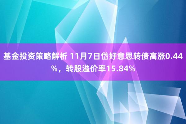 基金投资策略解析 11月7日岱好意思转债高涨0.44%，转股溢价率15.84%