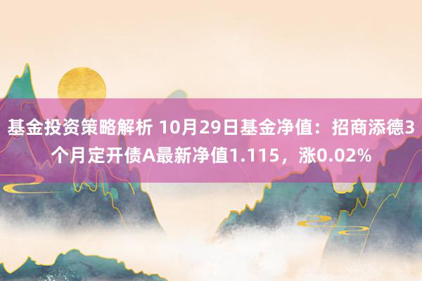 基金投资策略解析 10月29日基金净值：招商添德3个月定开债A最新净值1.115，涨0.02%