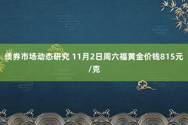 债券市场动态研究 11月2日周六福黄金价钱815元/克