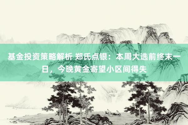 基金投资策略解析 郑氏点银：本周大选前终末一日，今晚黄金寄望小区间得失