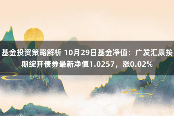 基金投资策略解析 10月29日基金净值：广发汇康按期绽开债券最新净值1.0257，涨0.02%