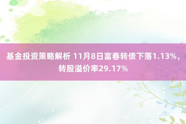 基金投资策略解析 11月8日富春转债下落1.13%，转股溢价率29.17%