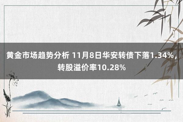 黄金市场趋势分析 11月8日华安转债下落1.34%，转股溢价率10.28%