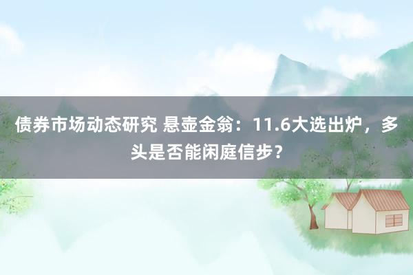 债券市场动态研究 悬壶金翁：11.6大选出炉，多头是否能闲庭信步？