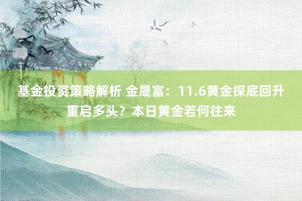 基金投资策略解析 金晟富：11.6黄金探底回升重启多头？本日黄金若何往来