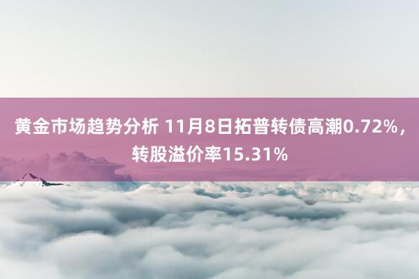 黄金市场趋势分析 11月8日拓普转债高潮0.72%，转股溢价率15.31%