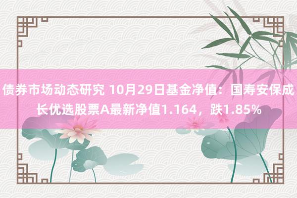 债券市场动态研究 10月29日基金净值：国寿安保成长优选股票A最新净值1.164，跌1.85%