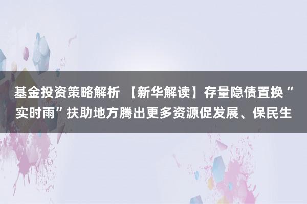 基金投资策略解析 【新华解读】存量隐债置换“实时雨”扶助地方腾出更多资源促发展、保民生