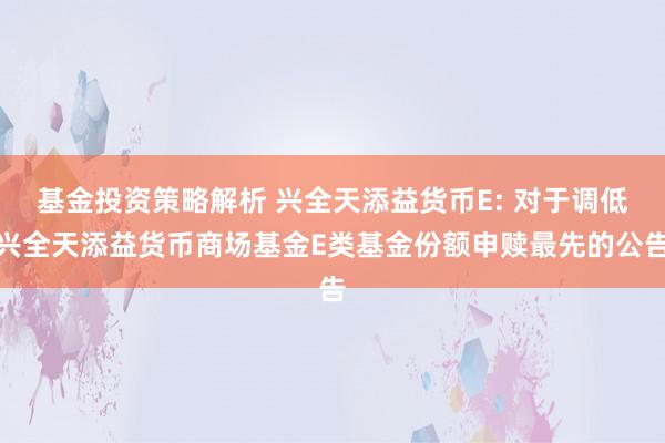 基金投资策略解析 兴全天添益货币E: 对于调低兴全天添益货币商场基金E类基金份额申赎最先的公告