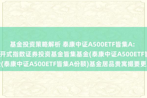 基金投资策略解析 泰康中证A500ETF皆集A: 泰康中证A500来回型敞开式指数证券投资基金皆集基金(泰康中证A500ETF皆集A份额)基金居品贵寓撮要更新