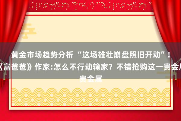 黄金市场趋势分析 “这场雄壮崩盘照旧开动”！《富爸爸》作家:怎么不行动输家？不错抢购这一贵金属