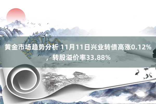 黄金市场趋势分析 11月11日兴业转债高涨0.12%，转股溢价率33.88%