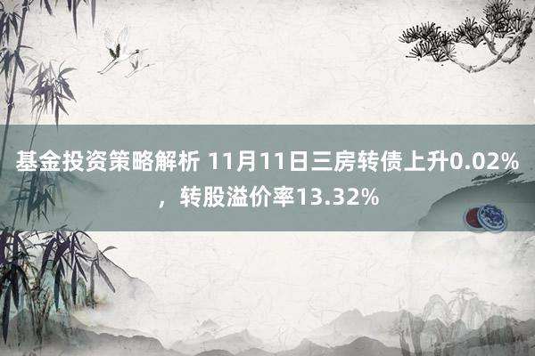 基金投资策略解析 11月11日三房转债上升0.02%，转股溢价率13.32%