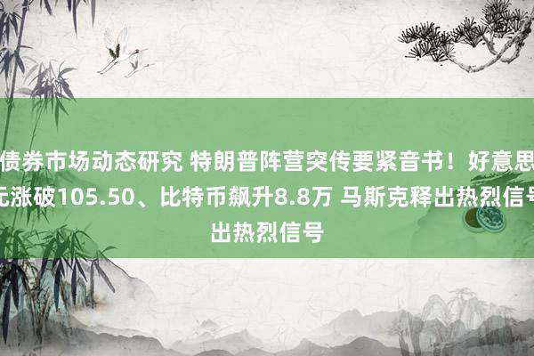 债券市场动态研究 特朗普阵营突传要紧音书！好意思元涨破105.50、比特币飙升8.8万 马斯克释出热烈信号