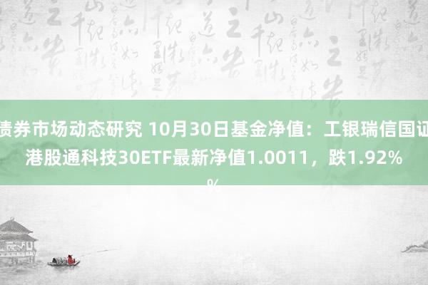 债券市场动态研究 10月30日基金净值：工银瑞信国证港股通科技30ETF最新净值1.0011，跌1.92%