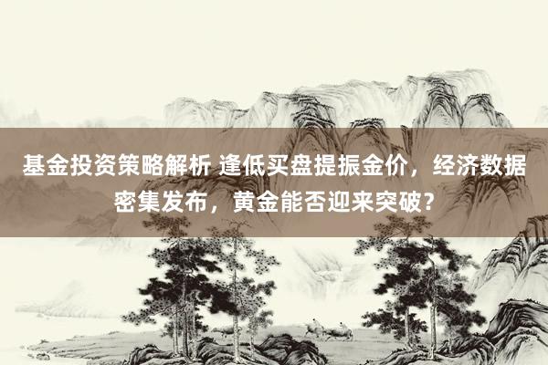 基金投资策略解析 逢低买盘提振金价，经济数据密集发布，黄金能否迎来突破？