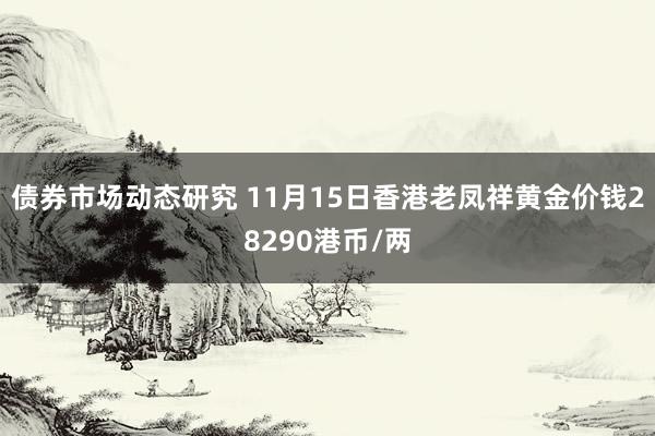 债券市场动态研究 11月15日香港老凤祥黄金价钱28290港币/两