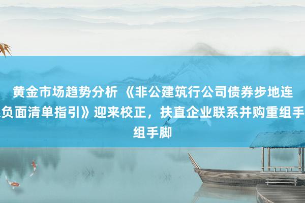 黄金市场趋势分析 《非公建筑行公司债券步地连系负面清单指引》迎来校正，扶直企业联系并购重组手脚