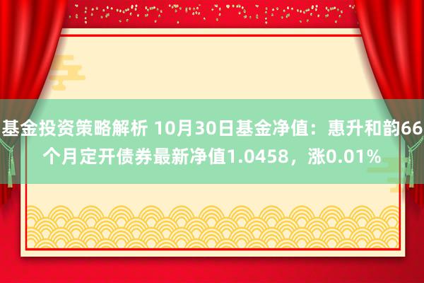 基金投资策略解析 10月30日基金净值：惠升和韵66个月定开债券最新净值1.0458，涨0.01%