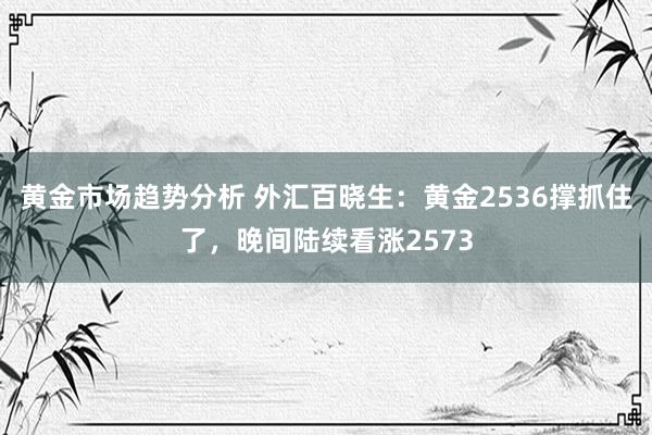 黄金市场趋势分析 外汇百晓生：黄金2536撑抓住了，晚间陆续看涨2573