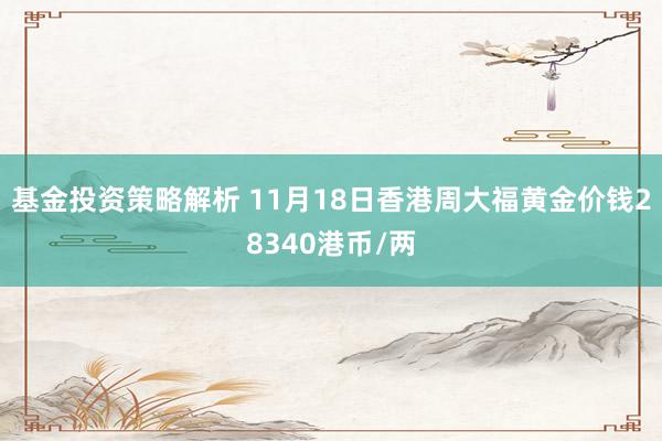 基金投资策略解析 11月18日香港周大福黄金价钱28340港币/两