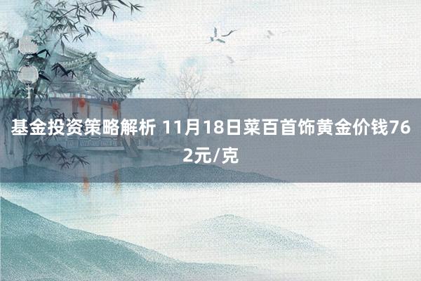 基金投资策略解析 11月18日菜百首饰黄金价钱762元/克